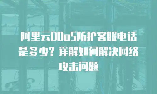 阿里云DDoS防护客服电话是多少？详解如何解决网络攻击问题