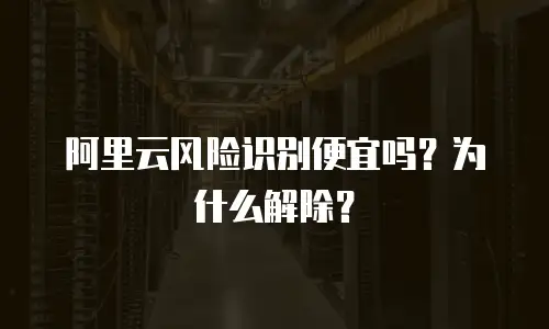 阿里云风险识别便宜吗？为什么解除？