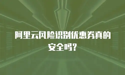 阿里云风险识别优惠券真的安全吗？