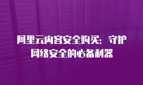 阿里云内容安全购买：守护网络安全的必备利器