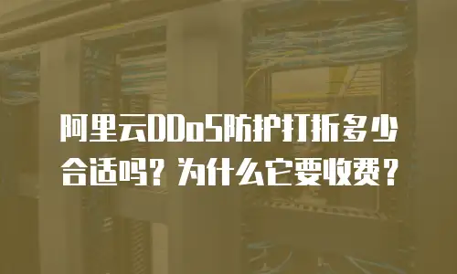 阿里云DDoS防护打折多少合适吗？为什么它要收费？