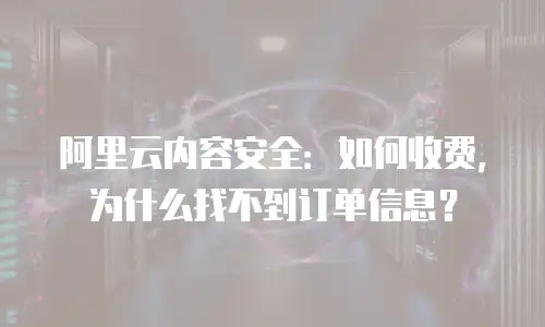 阿里云内容安全：如何收费，为什么找不到订单信息？