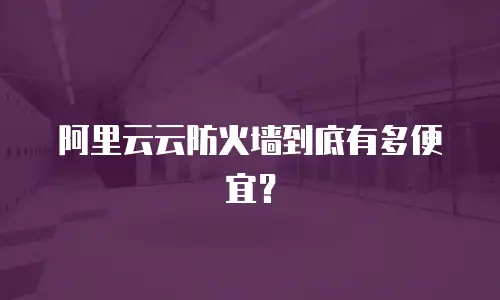 阿里云云防火墙到底有多便宜？
