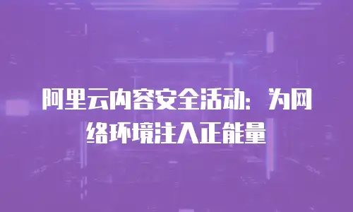 阿里云内容安全活动：为网络环境注入正能量