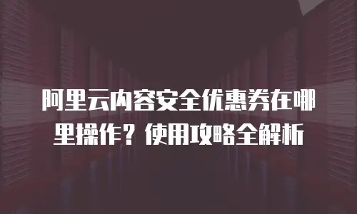阿里云内容安全优惠券在哪里操作？使用攻略全解析