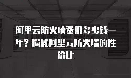 阿里云防火墙费用多少钱一年？揭秘阿里云防火墙的性价比