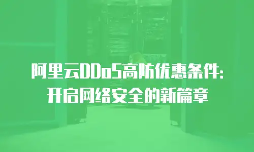 阿里云DDoS高防优惠条件：开启网络安全的新篇章