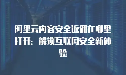 阿里云内容安全返佣在哪里打开：解锁互联网安全新体验