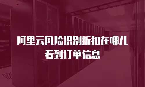 阿里云风险识别折扣在哪儿看到订单信息