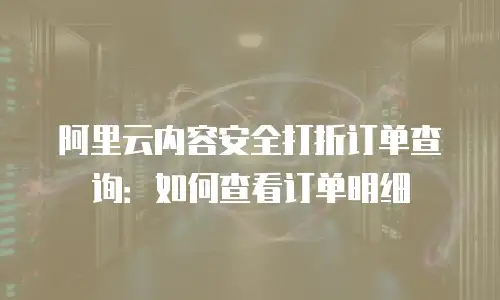 阿里云内容安全打折订单查询：如何查看订单明细