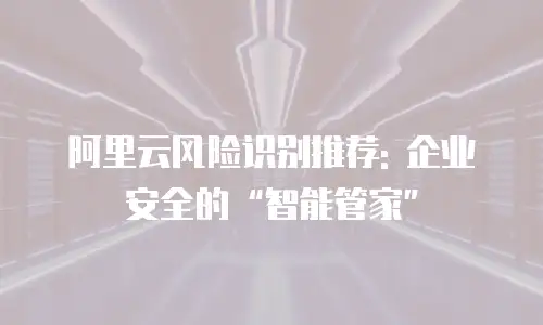 阿里云风险识别推荐: 企业安全的“智能管家”