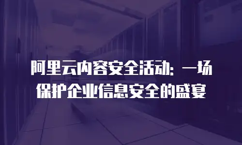 阿里云内容安全活动: 一场保护企业信息安全的盛宴