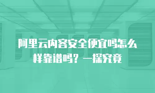 阿里云内容安全便宜吗怎么样靠谱吗？一探究竟