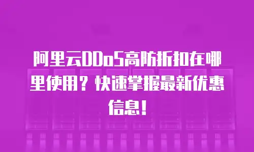 阿里云DDoS高防折扣在哪里使用？快速掌握最新优惠信息！