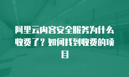 阿里云内容安全服务为什么收费了？如何找到收费的项目