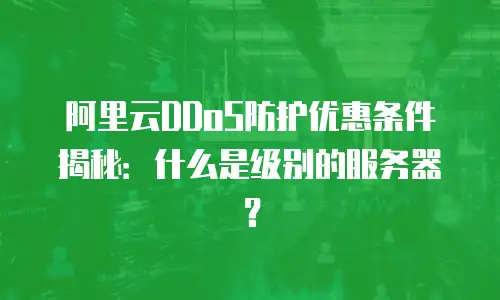 阿里云DDoS防护优惠条件揭秘：什么是级别的服务器？