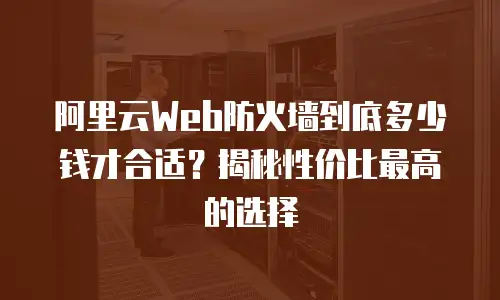 阿里云Web防火墙到底多少钱才合适？揭秘性价比最高的选择
