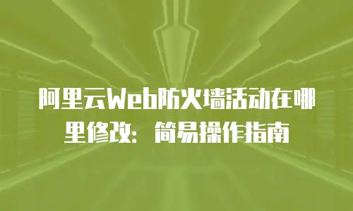 阿里云Web防火墙活动在哪里修改：简易操作指南