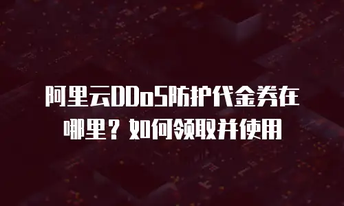 阿里云DDoS防护代金券在哪里？如何领取并使用