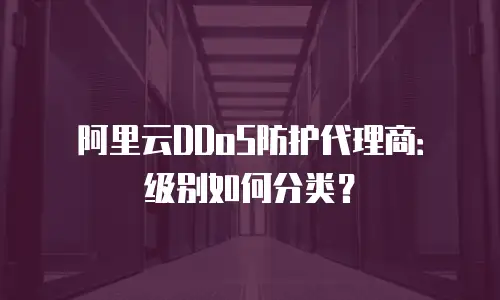 阿里云DDoS防护代理商：级别如何分类？