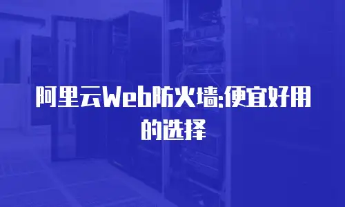 阿里云Web防火墙:便宜好用的选择