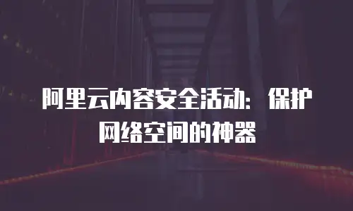 阿里云内容安全活动：保护网络空间的神器