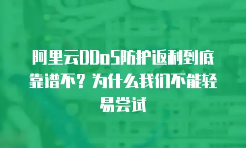 阿里云DDoS防护返利到底靠谱不？为什么我们不能轻易尝试