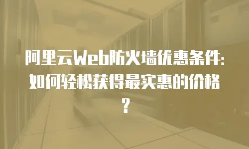 阿里云Web防火墙优惠条件：如何轻松获得最实惠的价格？