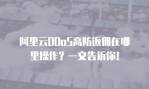 阿里云DDoS高防返佣在哪里操作？一文告诉你！