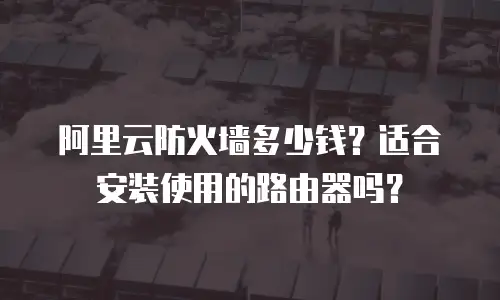 阿里云防火墙多少钱？适合安装使用的路由器吗？