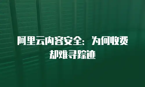 阿里云内容安全：为何收费却难寻踪迹