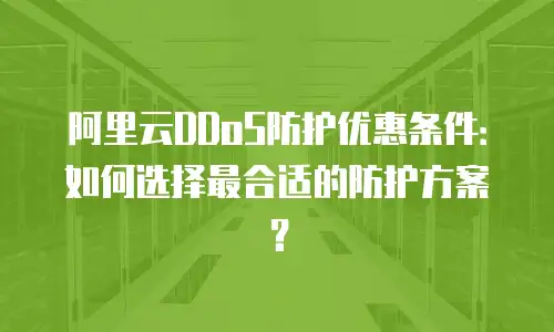 阿里云DDoS防护优惠条件：如何选择最合适的防护方案？
