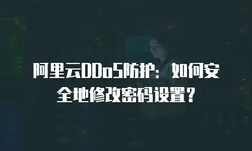 阿里云DDoS防护：如何安全地修改密码设置？