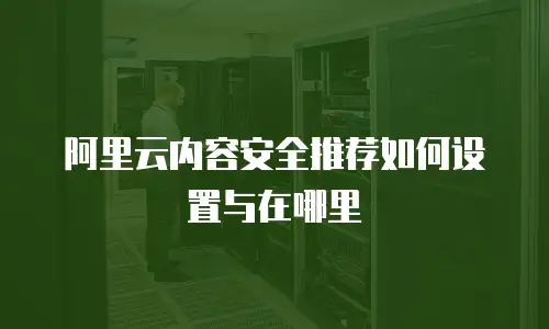 阿里云内容安全推荐如何设置与在哪里