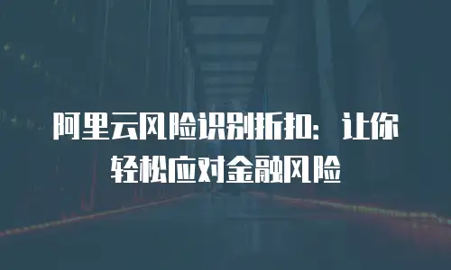 阿里云风险识别折扣：让你轻松应对金融风险