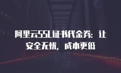阿里云SSL证书代金券：让安全无忧，成本更低