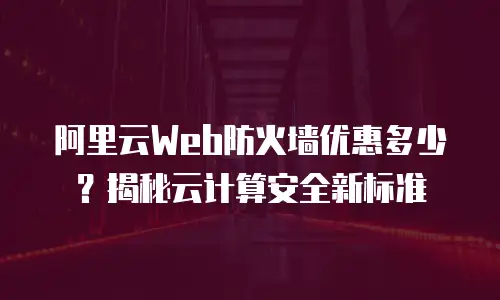 阿里云Web防火墙优惠多少？揭秘云计算安全新标准