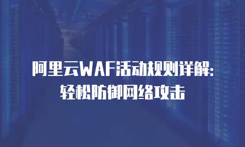 阿里云WAF活动规则详解：轻松防御网络攻击