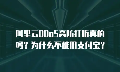 阿里云DDoS高防打折真的吗？为什么不能用支付宝？