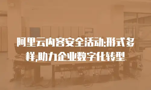 阿里云内容安全活动:形式多样,助力企业数字化转型