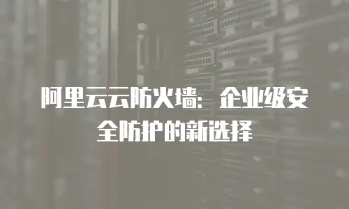 阿里云云防火墙：企业级安全防护的新选择