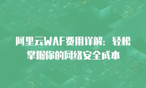阿里云WAF费用详解：轻松掌握你的网络安全成本