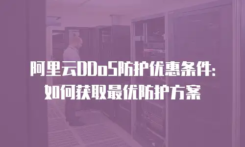 阿里云DDoS防护优惠条件：如何获取最优防护方案