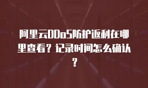 阿里云DDoS防护返利在哪里查看？记录时间怎么确认？