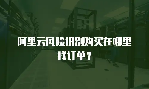 阿里云风险识别购买在哪里找订单？