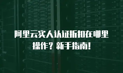 阿里云实人认证折扣在哪里操作？新手指南！
