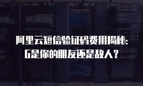 阿里云短信验证码费用揭秘：G是你的朋友还是敌人？