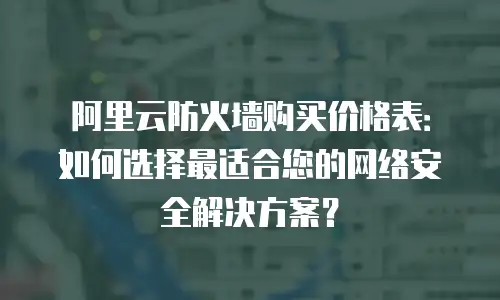 阿里云防火墙购买价格表：如何选择最适合您的网络安全解决方案？