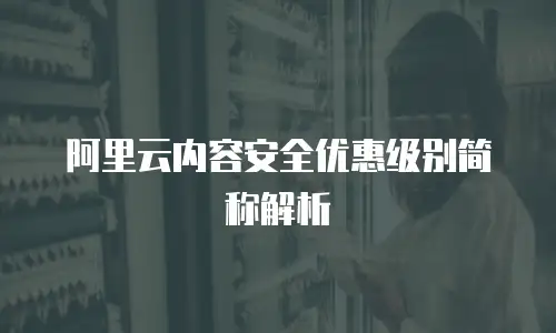 阿里云内容安全优惠级别简称解析