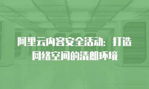 阿里云内容安全活动：打造网络空间的清朗环境